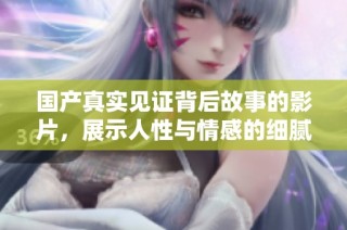 国产真实见证背后故事的影片，展示人性与情感的细腻交织