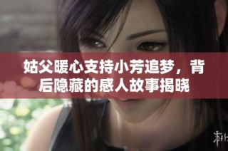 姑父暖心支持小芳追梦，背后隐藏的感人故事揭晓
