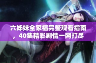 六姊妹全家福完整观看指南，40集精彩剧情一网打尽
