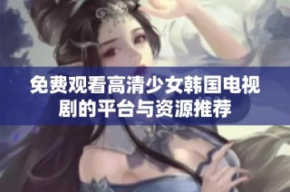 免费观看高清少女韩国电视剧的平台与资源推荐