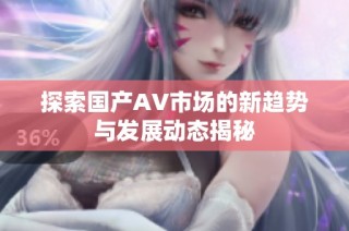 探索国产AV市场的新趋势与发展动态揭秘