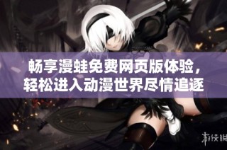 畅享漫蛙免费网页版体验，轻松进入动漫世界尽情追逐热剧