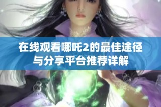 在线观看哪吒2的最佳途径与分享平台推荐详解