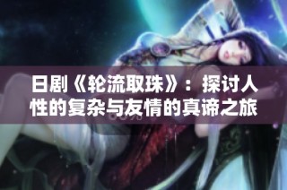 日剧《轮流取珠》：探讨人性的复杂与友情的真谛之旅