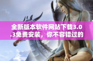 全新版本软件网站下载3.0.3免费安装，你不容错过的实用工具！