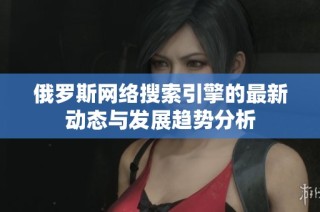 俄罗斯网络搜索引擎的最新动态与发展趋势分析