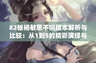 82板杨敏思不同版本解析与比较：从1到5的精彩演绎与变化