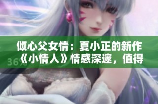 倾心父女情：夏小正的新作《小情人》情感深邃，值得一读