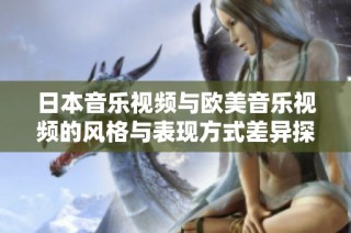日本音乐视频与欧美音乐视频的风格与表现方式差异探讨