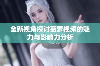 全新视角探讨菠萝视频的魅力与影响力分析