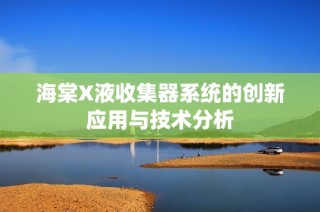 海棠X液收集器系统的创新应用与技术分析