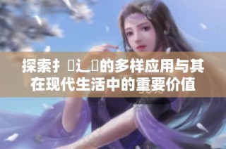 探索扌喿辶畐的多样应用与其在现代生活中的重要价值