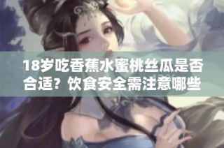 18岁吃香蕉水蜜桃丝瓜是否合适？饮食安全需注意哪些方面