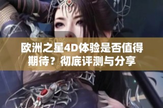 欧洲之星4D体验是否值得期待？彻底评测与分享