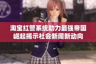 淘宝红警系统助力最强帝国崛起揭示社会新闻新动向