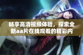 畅享高清视频体验，探索全新aa片在线观看的精彩内容与特性