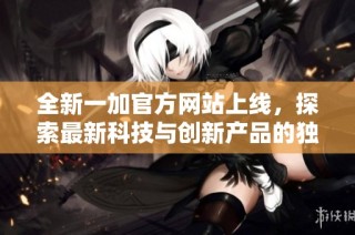 全新一加官方网站上线，探索最新科技与创新产品的独特体验