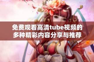 免费观看高清tube视频的多种精彩内容分享与推荐
