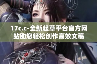 17c.c-全新起草平台官方网站助您轻松创作高效文稿