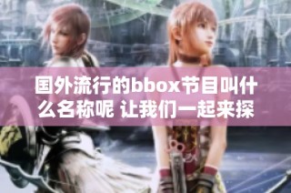 国外流行的bbox节目叫什么名称呢 让我们一起来探索一下
