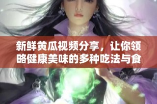 新鲜黄瓜视频分享，让你领略健康美味的多种吃法与食谱