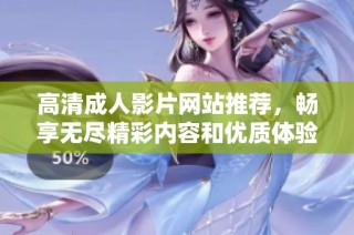高清成人影片网站推荐，畅享无尽精彩内容和优质体验