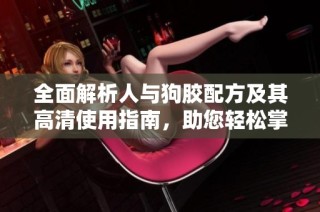全面解析人与狗胶配方及其高清使用指南，助您轻松掌握
