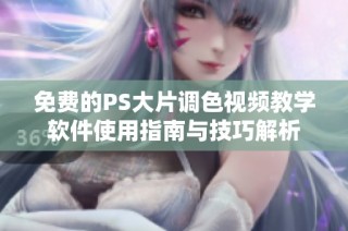 免费的PS大片调色视频教学软件使用指南与技巧解析