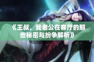 《王叔，我老公在客厅的那些秘密与纷争解析》