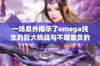 一场意外揭示了omega纯生的巨大挑战与不堪重负的复杂境遇