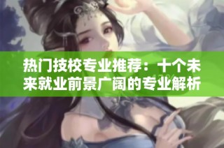 热门技校专业推荐：十个未来就业前景广阔的专业解析