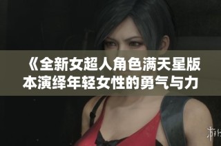 《全新女超人角色满天星版本演绎年轻女性的勇气与力量》