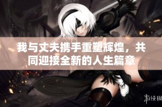 我与丈夫携手重塑辉煌，共同迎接全新的人生篇章