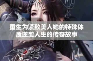 重生为紧致美人她的特殊体质逆袭人生的传奇故事