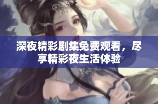深夜精彩剧集免费观看，尽享精彩夜生活体验