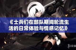 《士兵们在部队期间轮流生活的日常体验与情感记忆》