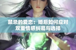 禁忌的爱恋：婚后如何应对双重情感纠葛与选择