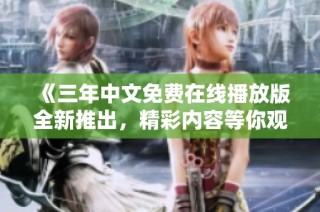 《三年中文免费在线播放版全新推出，精彩内容等你观看》