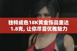 独特成色18K黄金饰品重达1.8克, 让你尽显优雅魅力