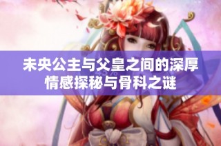 未央公主与父皇之间的深厚情感探秘与骨科之谜