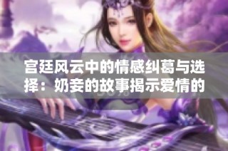 宫廷风云中的情感纠葛与选择：奶妾的故事揭示爱情的复杂性