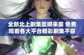 全新北上剧集震撼来袭 免费观看各大平台精彩剧集不容错过