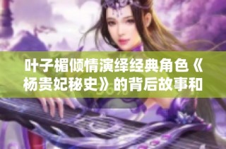 叶子楣倾情演绎经典角色《杨贵妃秘史》的背后故事和文化魅力