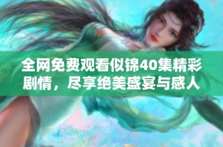 全网免费观看似锦40集精彩剧情，尽享绝美盛宴与感人故事
