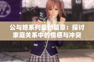 公与媳系列最新篇章：探讨家庭关系中的情感与冲突