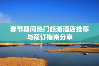 春节期间热门旅游酒店推荐与预订指南分享