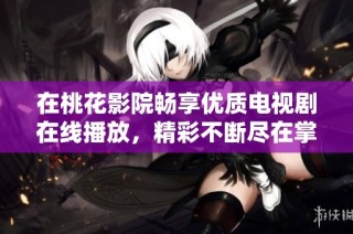 在桃花影院畅享优质电视剧在线播放，精彩不断尽在掌握之中