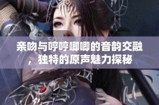 亲吻与哼哼唧唧的音韵交融，独特的原声魅力探秘