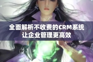 全面解析不收费的CRM系统让企业管理更高效