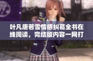 叶凡唐若雪情感纠葛全书在线阅读，完结版内容一网打尽